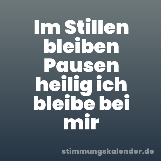 Im Stillen bleiben Pausen heilig ich bleibe bei mir