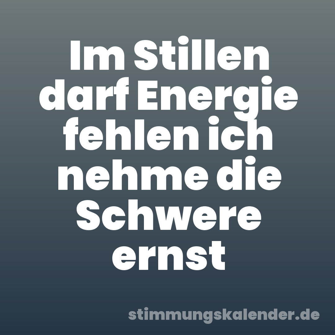 Im Stillen darf Energie fehlen ich nehme die Schwere ernst