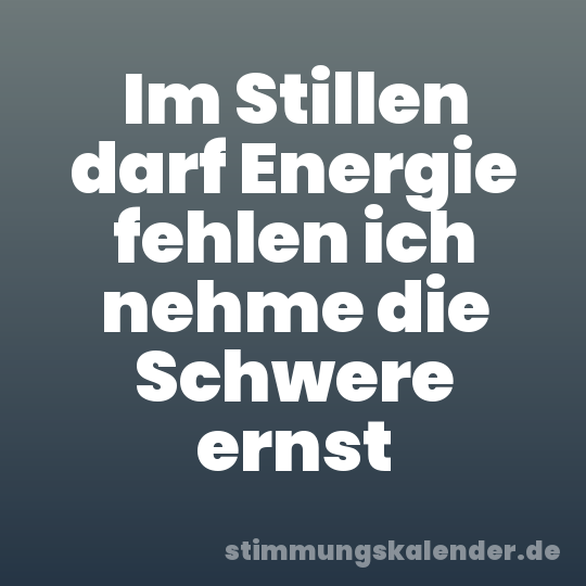 Im Stillen darf Energie fehlen ich nehme die Schwere ernst