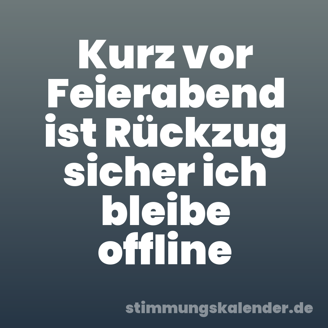 Kurz vor Feierabend ist Rückzug sicher ich bleibe offline