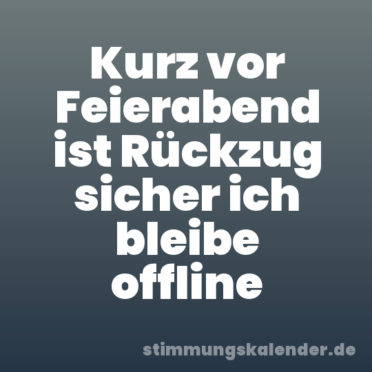 Kurz vor Feierabend ist Rückzug sicher ich bleibe offline