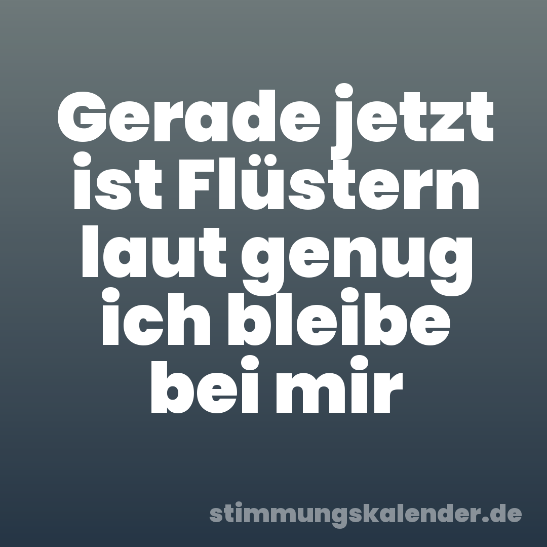 Gerade jetzt ist Flüstern laut genug ich bleibe bei mir