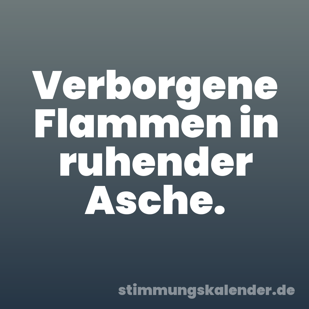 Verborgene Flammen in ruhender Asche.