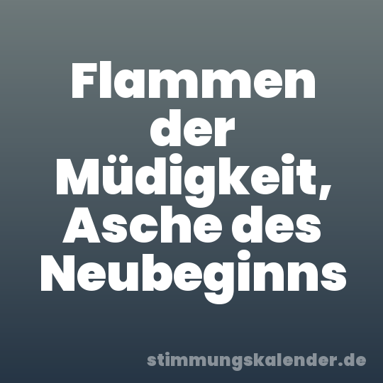 Flammen der Müdigkeit, Asche des Neubeginns