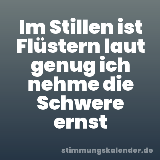 Im Stillen ist Flüstern laut genug ich nehme die Schwere ernst