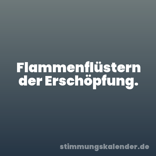 Flammenflüstern der Erschöpfung.