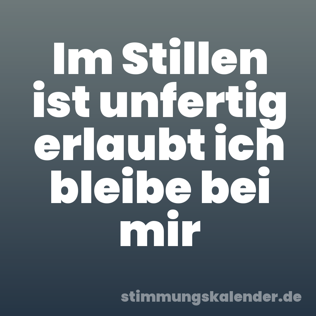 Im Stillen ist unfertig erlaubt ich bleibe bei mir