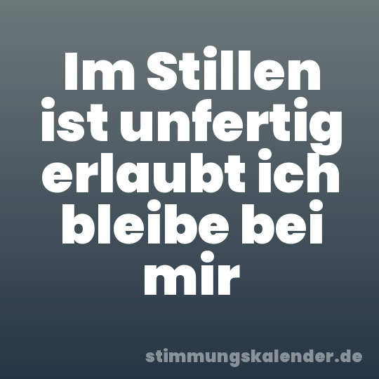 Im Stillen ist unfertig erlaubt ich bleibe bei mir