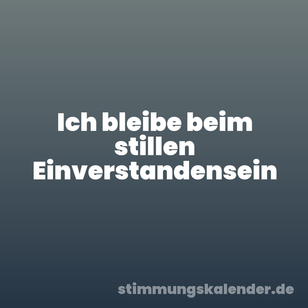 Ich bleibe beim stillen Einverstandensein