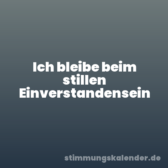 Ich bleibe beim stillen Einverstandensein