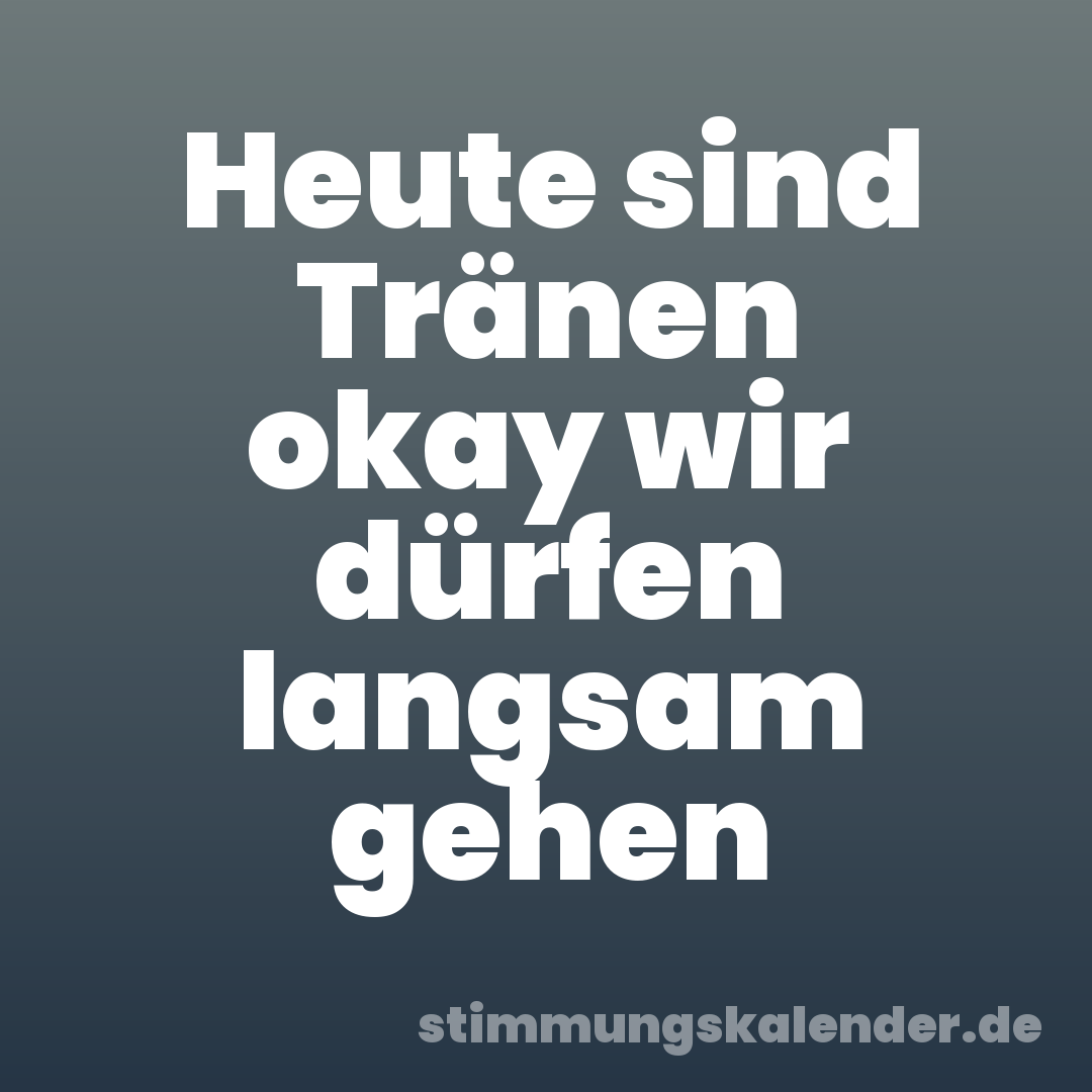 Heute sind Tränen okay wir dürfen langsam gehen