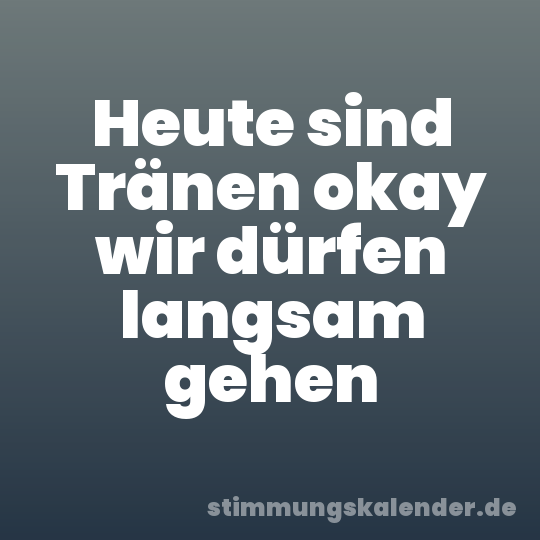 Heute sind Tränen okay wir dürfen langsam gehen