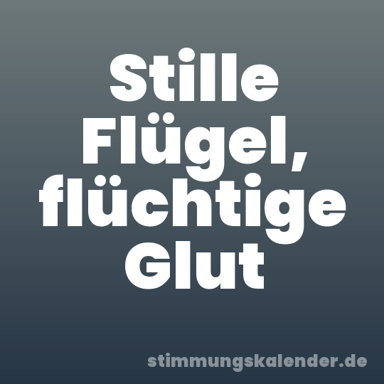 Stille Flügel, flüchtige Glut