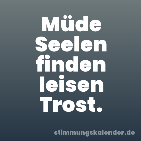 Müde Seelen finden leisen Trost.