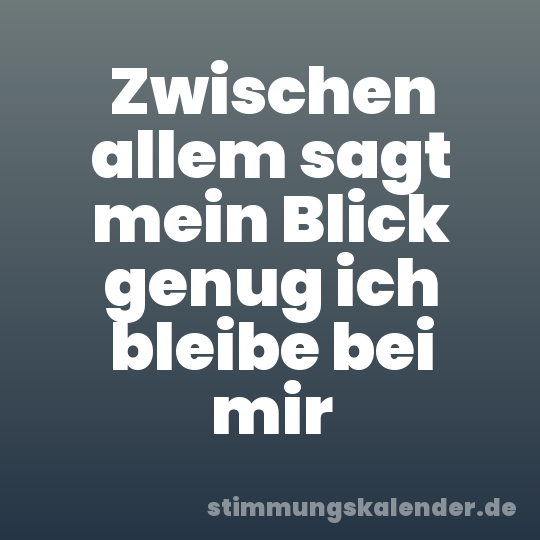 Zwischen allem sagt mein Blick genug ich bleibe bei mir
