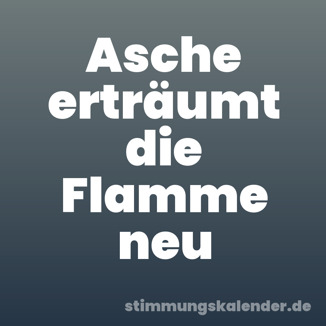 Asche erträumt die Flamme neu
