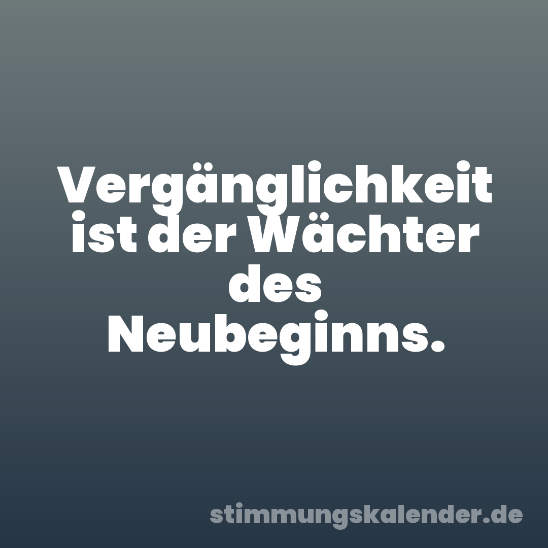 Vergänglichkeit ist der Wächter des Neubeginns.