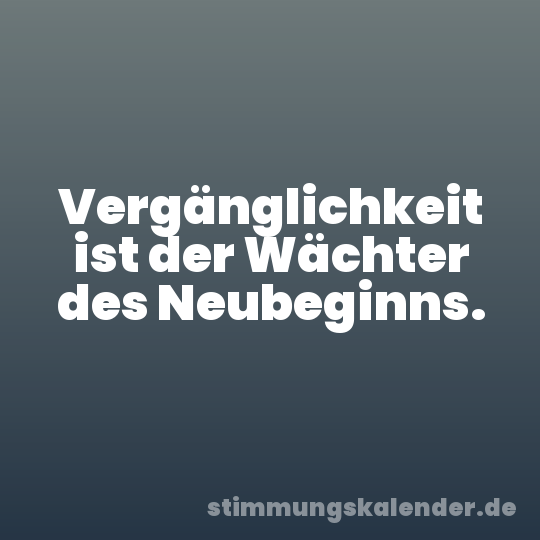 Vergänglichkeit ist der Wächter des Neubeginns.