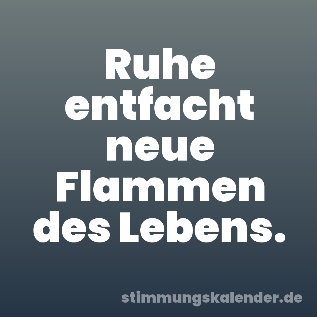 Ruhe entfacht neue Flammen des Lebens.