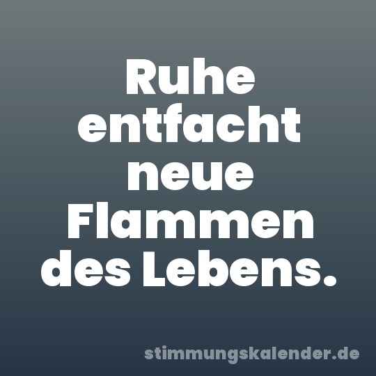 Ruhe entfacht neue Flammen des Lebens.