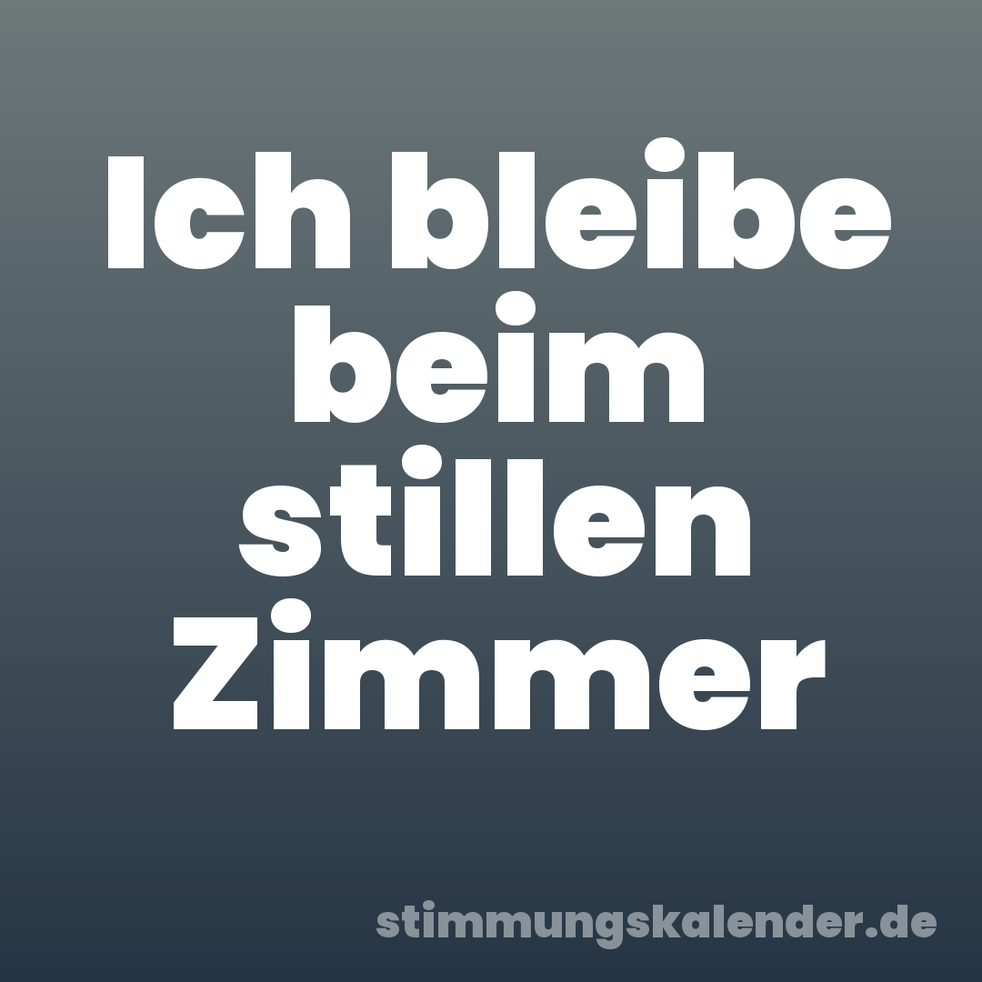Ich bleibe beim stillen Zimmer