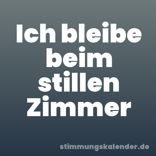 Ich bleibe beim stillen Zimmer