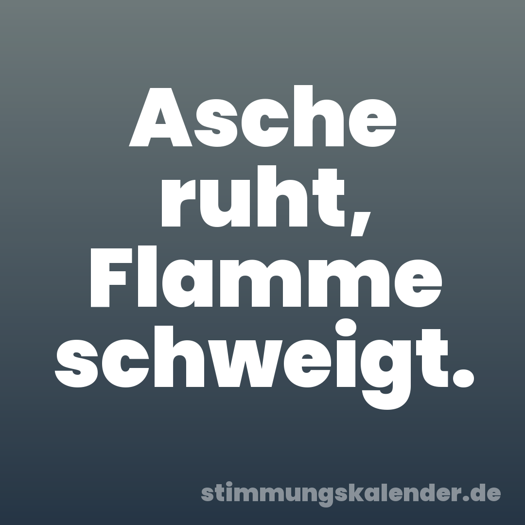 Asche ruht, Flamme schweigt.