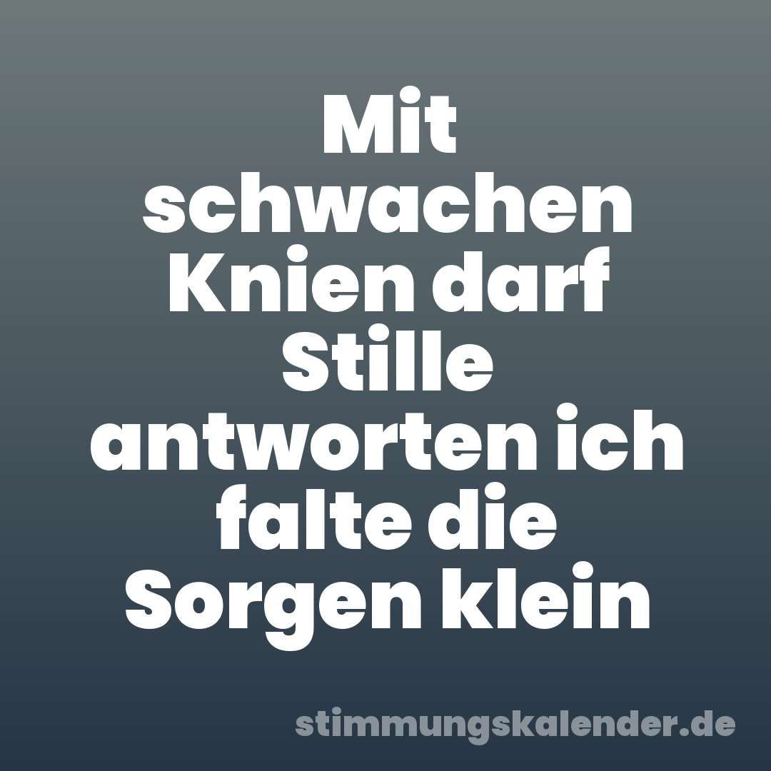 Mit schwachen Knien darf Stille antworten ich falte die Sorgen klein