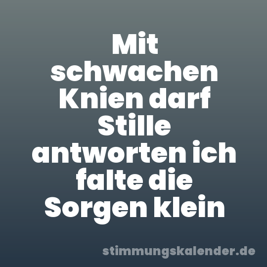 Mit schwachen Knien darf Stille antworten ich falte die Sorgen klein