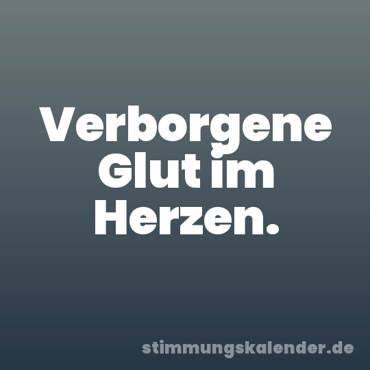 Verborgene Glut im Herzen.