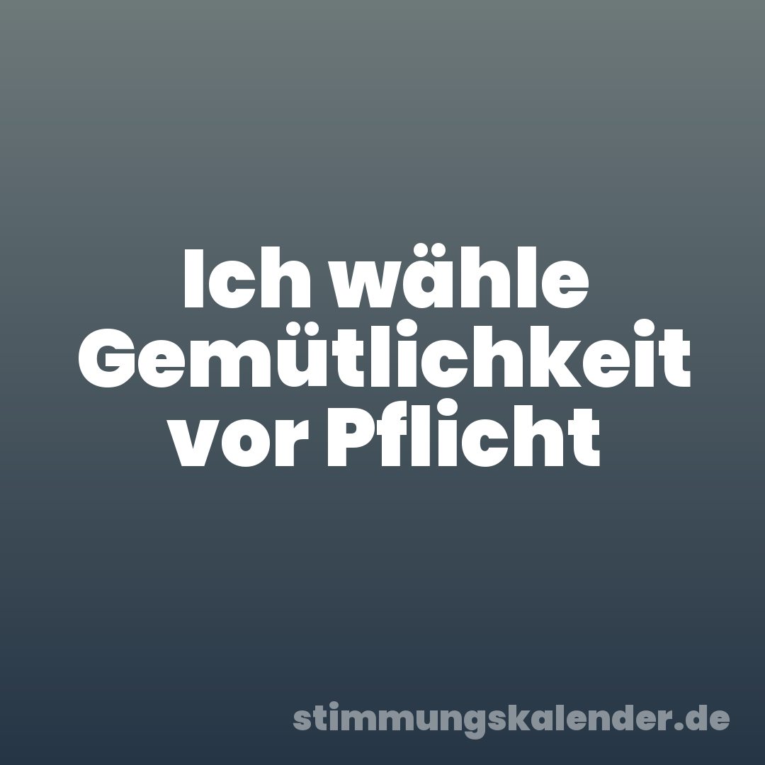 Ich wähle Gemütlichkeit vor Pflicht