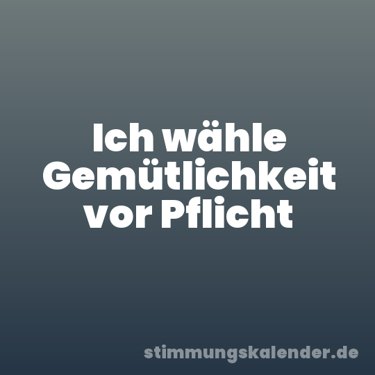 Ich wähle Gemütlichkeit vor Pflicht