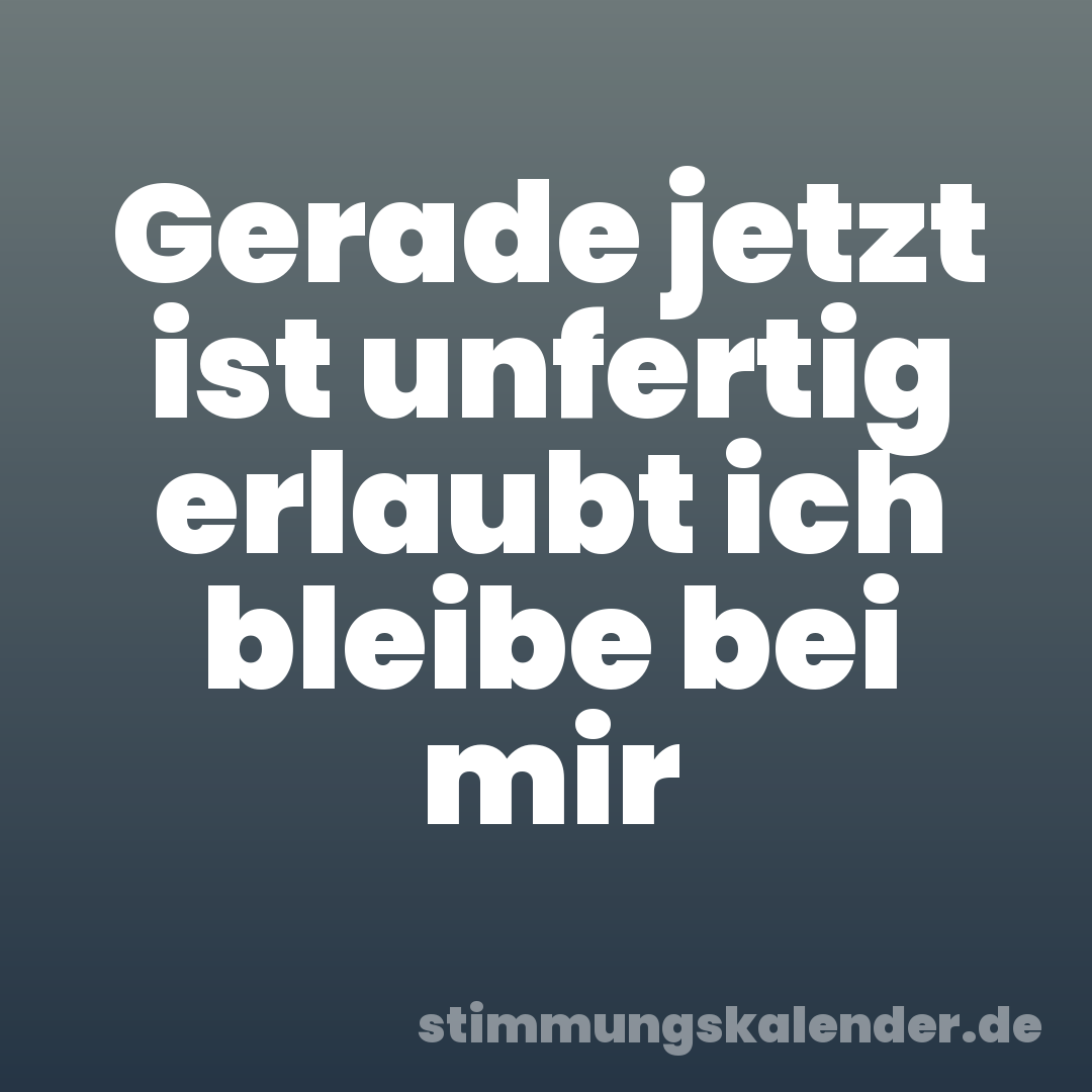 Gerade jetzt ist unfertig erlaubt ich bleibe bei mir
