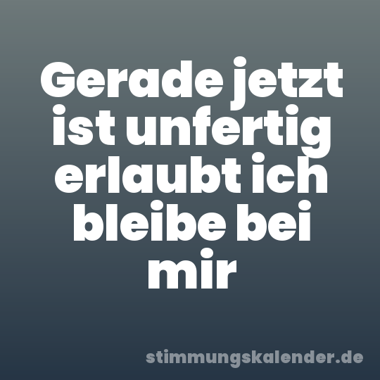 Gerade jetzt ist unfertig erlaubt ich bleibe bei mir