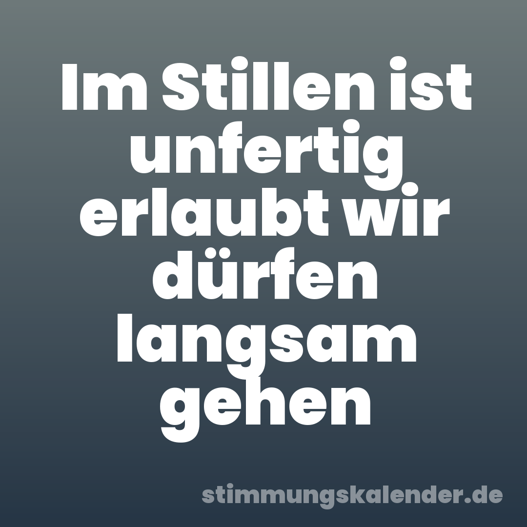Im Stillen ist unfertig erlaubt wir dürfen langsam gehen