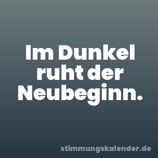 Im Dunkel ruht der Neubeginn.