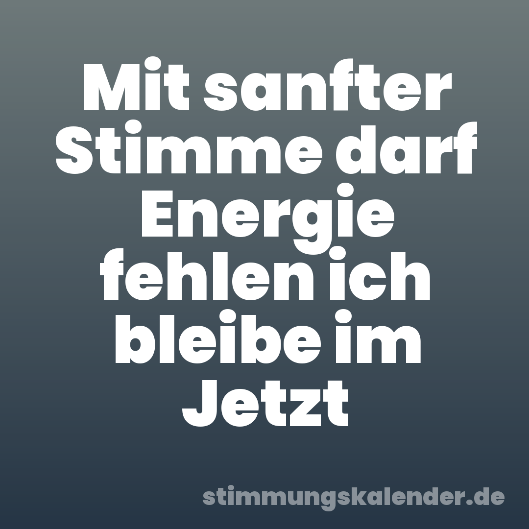 Mit sanfter Stimme darf Energie fehlen ich bleibe im Jetzt