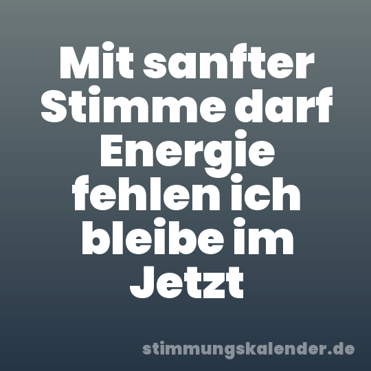 Mit sanfter Stimme darf Energie fehlen ich bleibe im Jetzt