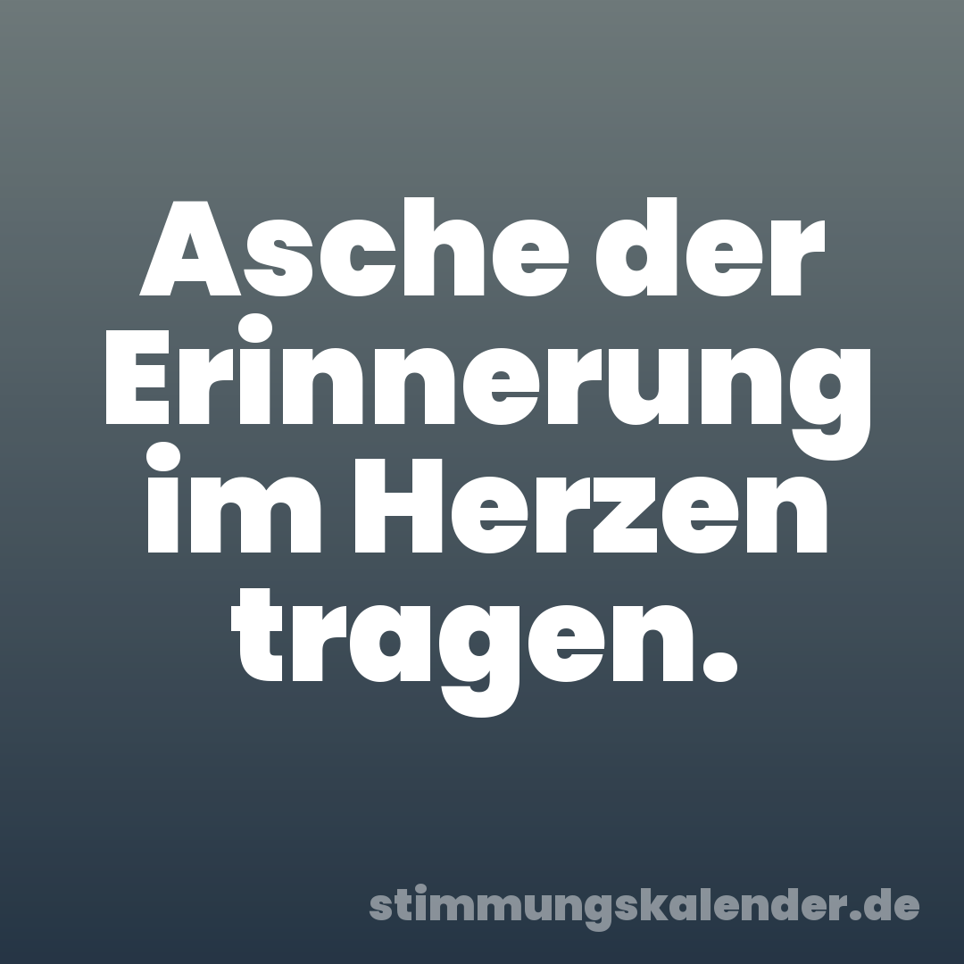 Asche der Erinnerung im Herzen tragen.