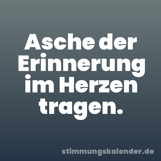Asche der Erinnerung im Herzen tragen.