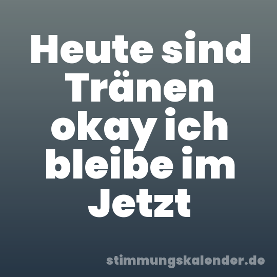 Heute sind Tränen okay ich bleibe im Jetzt