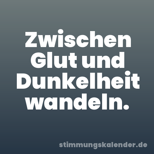 Zwischen Glut und Dunkelheit wandeln.