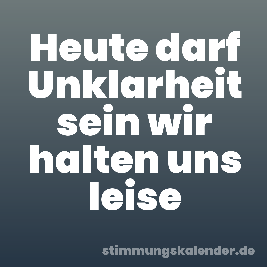 Heute darf Unklarheit sein wir halten uns leise