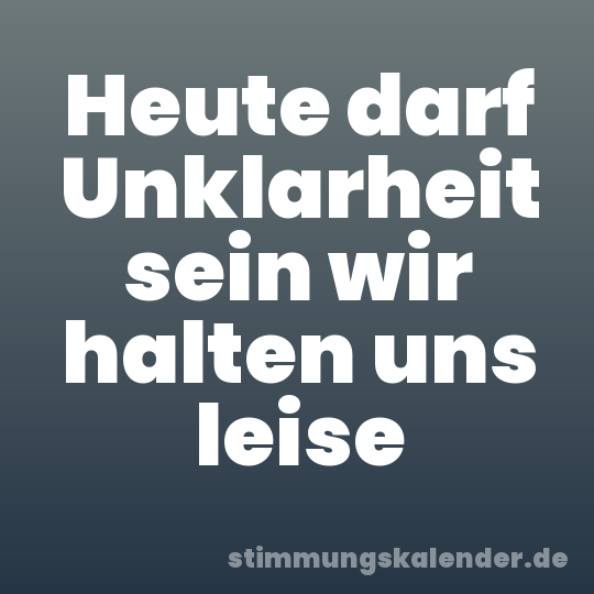 Heute darf Unklarheit sein wir halten uns leise