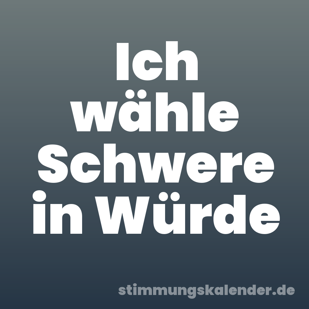 Ich wähle Schwere in Würde