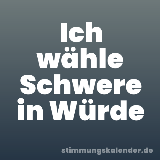 Ich wähle Schwere in Würde