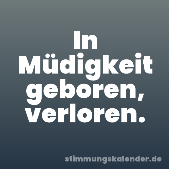 In Müdigkeit geboren, verloren.