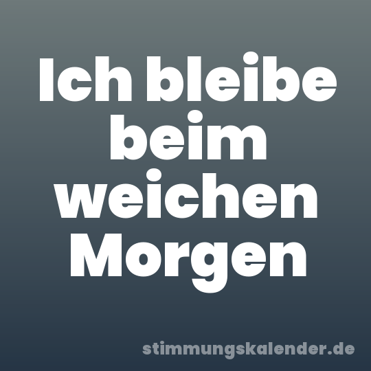Ich bleibe beim weichen Morgen