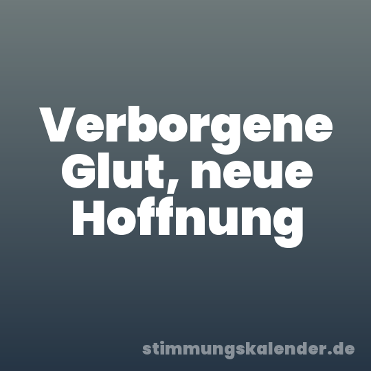 Verborgene Glut, neue Hoffnung