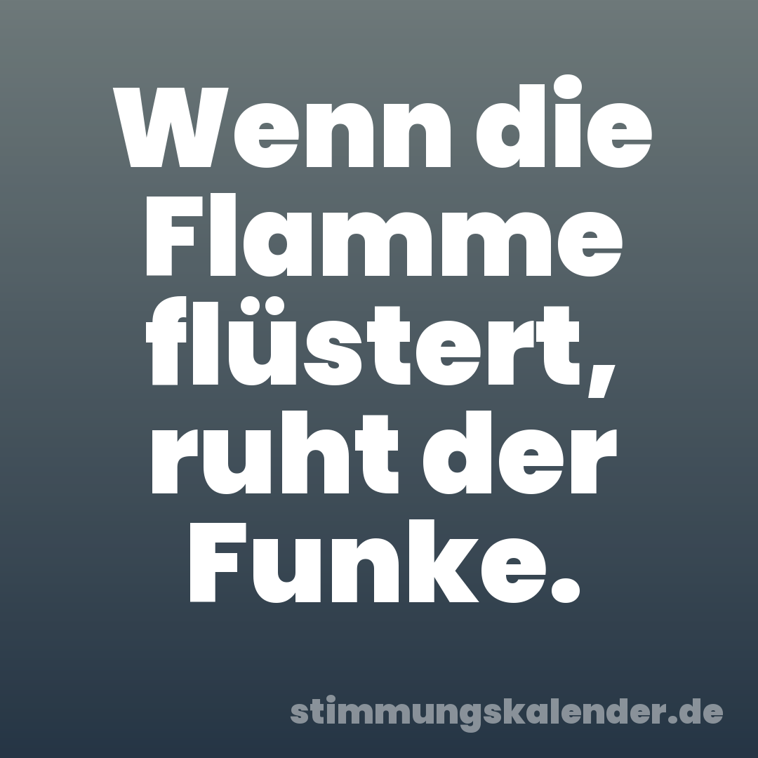 Wenn die Flamme flüstert, ruht der Funke.